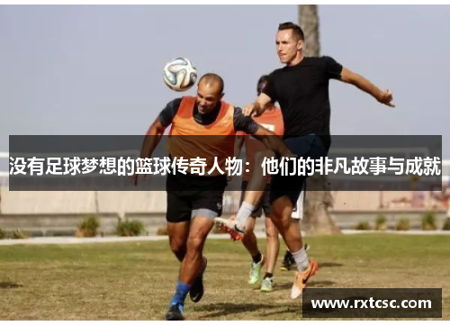 没有足球梦想的篮球传奇人物：他们的非凡故事与成就